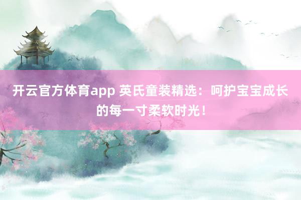 开云官方体育app 英氏童装精选：呵护宝宝成长的每一寸柔软时光！