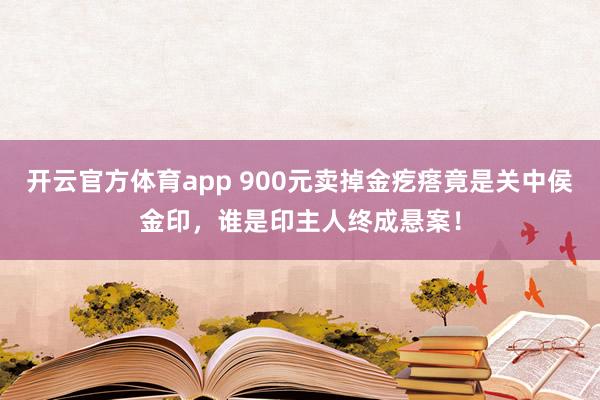 开云官方体育app 900元卖掉金疙瘩竟是关中侯金印，谁是印主人终成悬案！