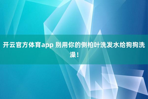 开云官方体育app 别用你的侧柏叶洗发水给狗狗洗澡！