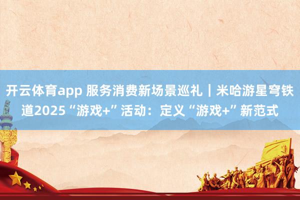 开云体育app 服务消费新场景巡礼｜米哈游星穹铁道2025“游戏+”活动：定义“游戏+”新范式