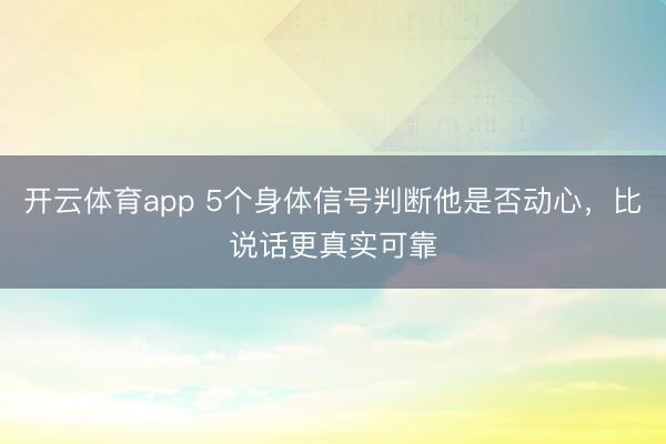 开云体育app 5个身体信号判断他是否动心，比说话更真实可靠