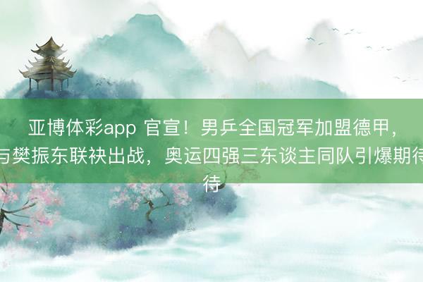 亚博体彩app 官宣！男乒全国冠军加盟德甲，与樊振东联袂出战，奥运四强三东谈主同队引爆期待
