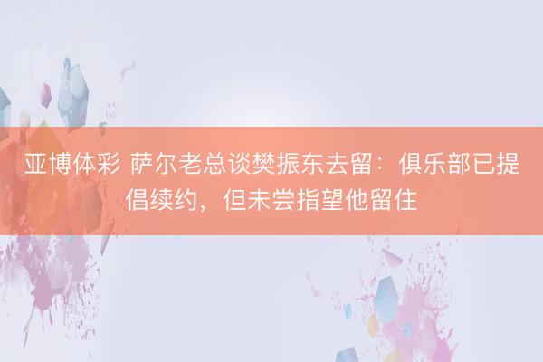 亚博体彩 萨尔老总谈樊振东去留：俱乐部已提倡续约，但未尝指望他留住