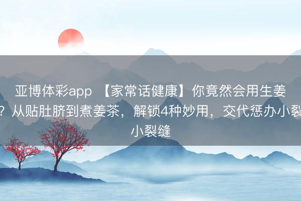 亚博体彩app 【家常话健康】你竟然会用生姜吗?从贴肚脐到煮姜茶,解锁4种妙用,交代惩办小裂缝