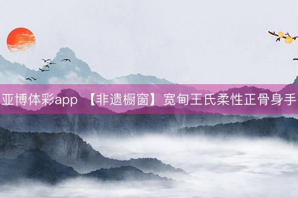 亚博体彩app 【非遗橱窗】宽甸王氏柔性正骨身手