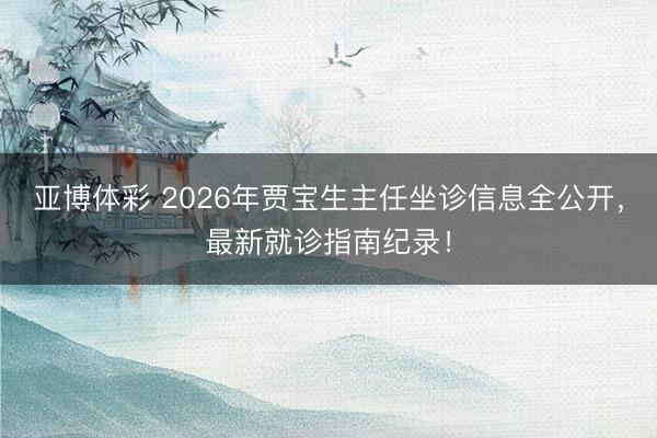 亚博体彩 2026年贾宝生主任坐诊信息全公开,最新就诊指南纪录!