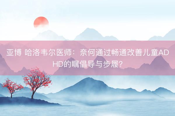 亚博 哈洛韦尔医师:奈何通过畅通改善儿童ADHD的瞩倡导与步履?