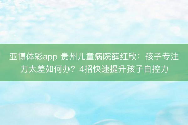 亚博体彩app 贵州儿童病院薛红欣：孩子专注力太差如何办？4招快速提升孩子自控力