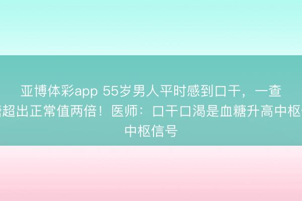 亚博体彩app 55岁男人平时感到口干，一查血糖超出正常值两倍！医师：口干口渴是血糖升高中枢信号