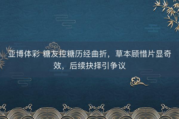亚博体彩 糖友控糖历经曲折,草本顾惜片显奇效,后续抉择引争议