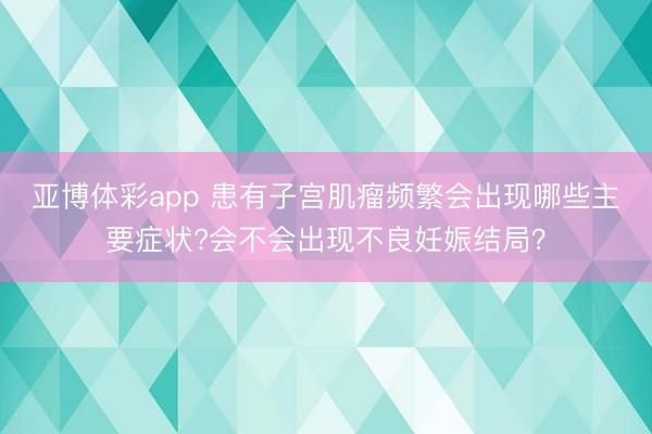 亚博体彩app 患有子宫肌瘤频繁会出现哪些主要症状?会不会出现不良妊娠结局?