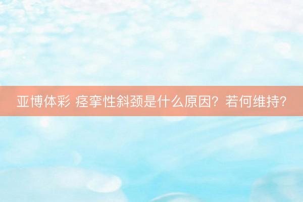 亚博体彩 痉挛性斜颈是什么原因?若何维持?