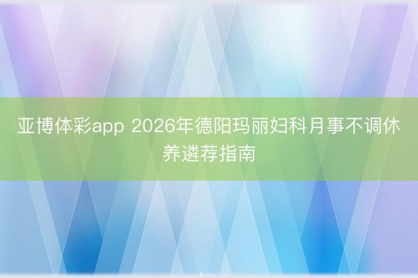 亚博体彩app 2026年德阳玛丽妇科月事不调休养遴荐指南