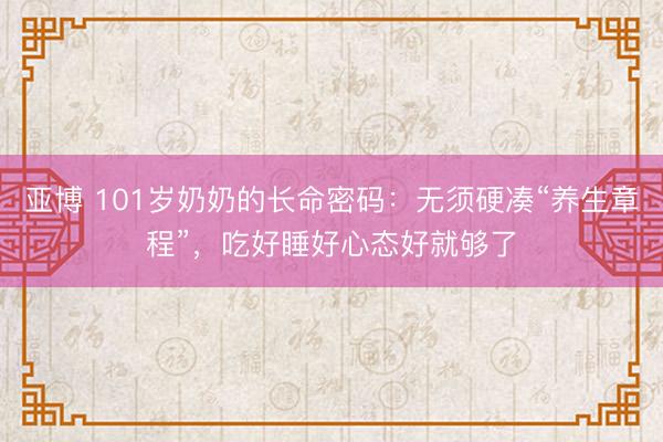 亚博 101岁奶奶的长命密码：无须硬凑“养生章程”，吃好睡好心态好就够了