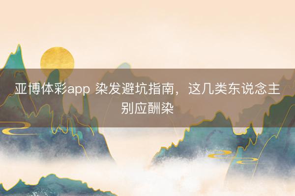 亚博体彩app 染发避坑指南，这几类东说念主别应酬染