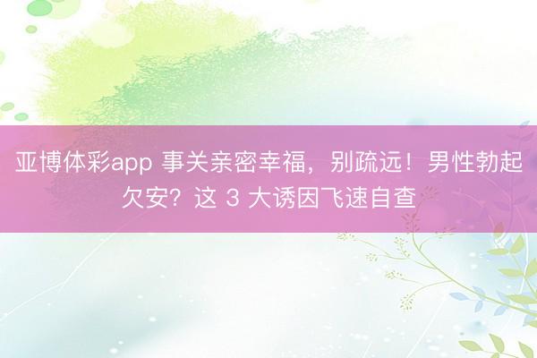 亚博体彩app 事关亲密幸福，别疏远！男性勃起欠安？这 3 大诱因飞速自查