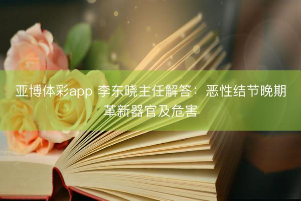 亚博体彩app 李东晓主任解答:恶性结节晚期革新器官及危害