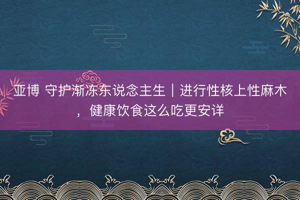 亚博 守护渐冻东说念主生｜进行性核上性麻木，健康饮食这么吃更安详