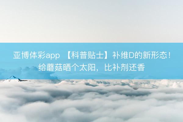 亚博体彩app 【科普贴士】补维D的新形态!给蘑菇晒个太阳,比补剂还香