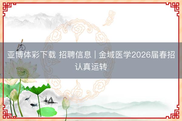 亚博体彩下载 招聘信息 | 金域医学2026届春招认真运转