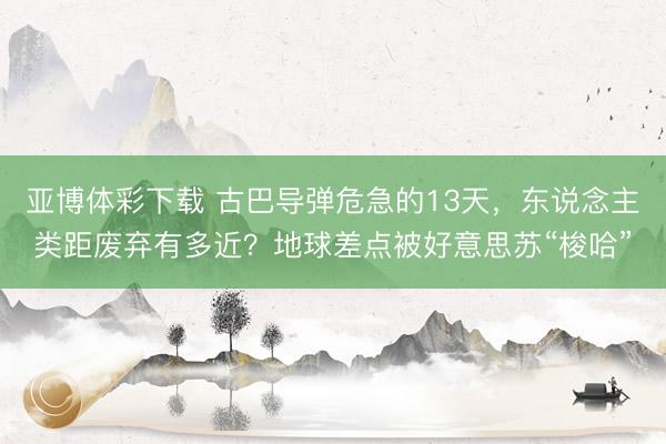 亚博体彩下载 古巴导弹危急的13天，东说念主类距废弃有多近？地球差点被好意思苏“梭哈”