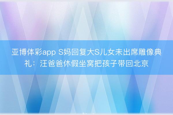 亚博体彩app S妈回复大S儿女未出席雕像典礼：汪爸爸休假坐窝把孩子带回北京