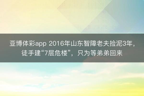 亚博体彩app 2016年山东智障老夫捡泥3年，徒手建“7层危楼”，只为等弟弟回来