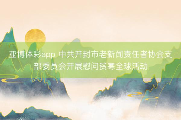 亚博体彩app 中共开封市老新闻责任者协会支部委员会开展慰问贫寒全球活动