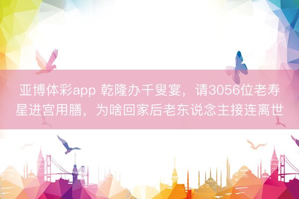 亚博体彩app 乾隆办千叟宴,请3056位老寿星进宫用膳,为啥回家后老东说念主接连离世