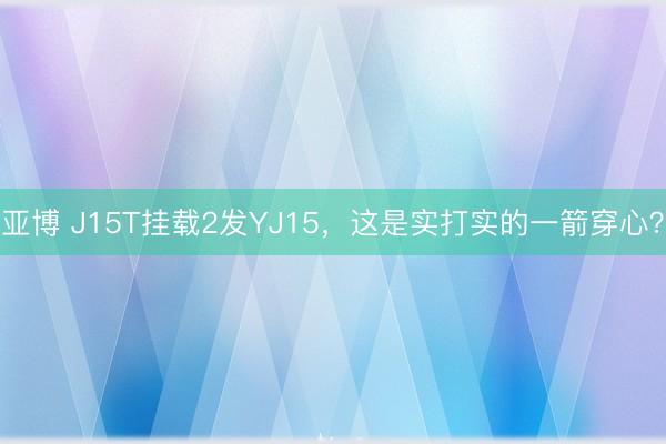 亚博 J15T挂载2发YJ15，这是实打实的一箭穿心？
