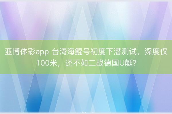 亚博体彩app 台湾海鲲号初度下潜测试，深度仅100米，还不如二战德国U艇？