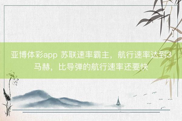 亚博体彩app 苏联速率霸主,航行速率达到3马赫,比导弹的航行速率还要快