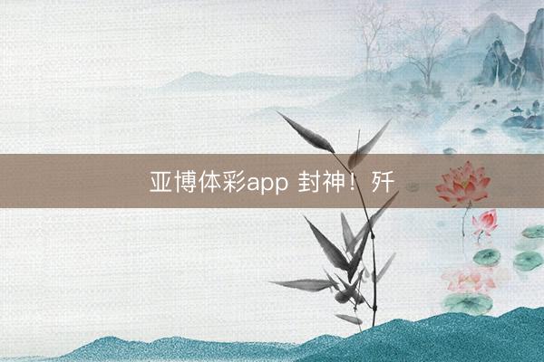 亚博体彩app 封神！歼