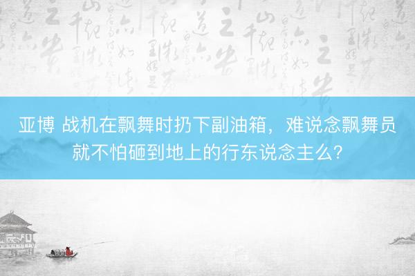 亚博 战机在飘舞时扔下副油箱，难说念飘舞员就不怕砸到地上的行东说念主么？