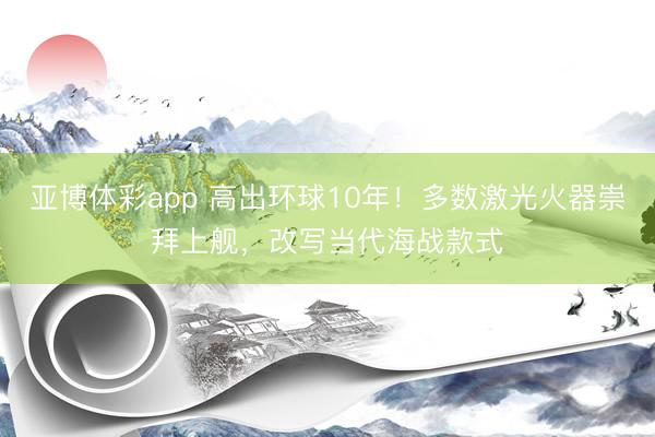 亚博体彩app 高出环球10年!多数激光火器崇拜上舰,改写当代海战款式