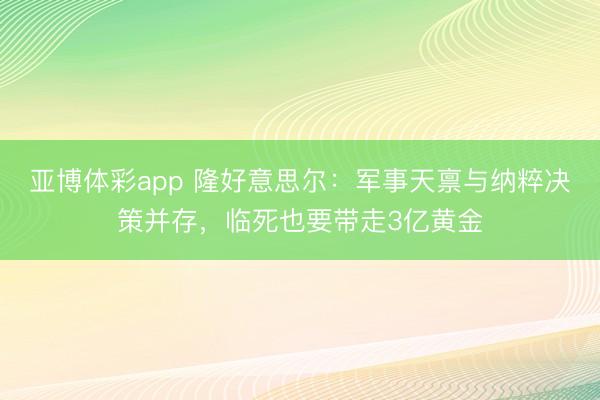 亚博体彩app 隆好意思尔：军事天禀与纳粹决策并存，临死也要带走3亿黄金
