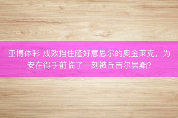 亚博体彩 成效挡住隆好意思尔的奥金莱克，为安在得手前临了一刻被丘吉尔罢黜？