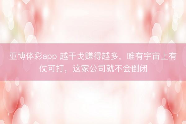 亚博体彩app 越干戈赚得越多，唯有宇宙上有仗可打，这家公司就不会倒闭