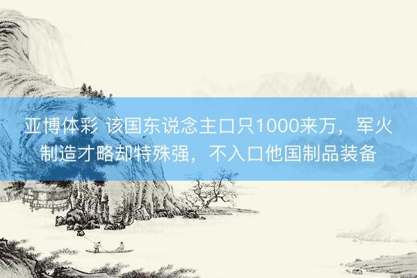 亚博体彩 该国东说念主口只1000来万，军火制造才略却特殊强，不入口他国制品装备