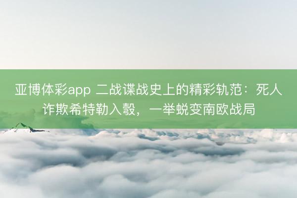 亚博体彩app 二战谍战史上的精彩轨范：死人诈欺希特勒入彀，一举蜕变南欧战局