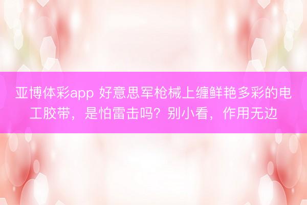 亚博体彩app 好意思军枪械上缠鲜艳多彩的电工胶带,是怕雷击吗?别小看,作用无边