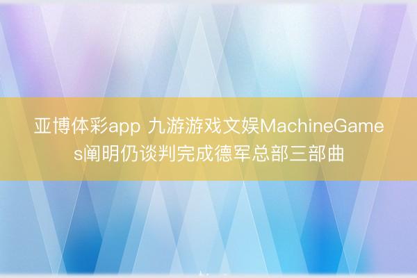 亚博体彩app 九游游戏文娱MachineGames阐明仍谈判完成德军总部三部曲