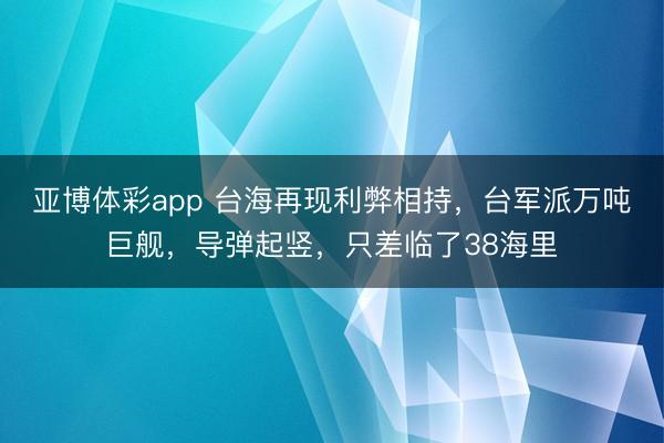 亚博体彩app 台海再现利弊相持,台军派万吨巨舰,导弹起竖,只差临了38海里