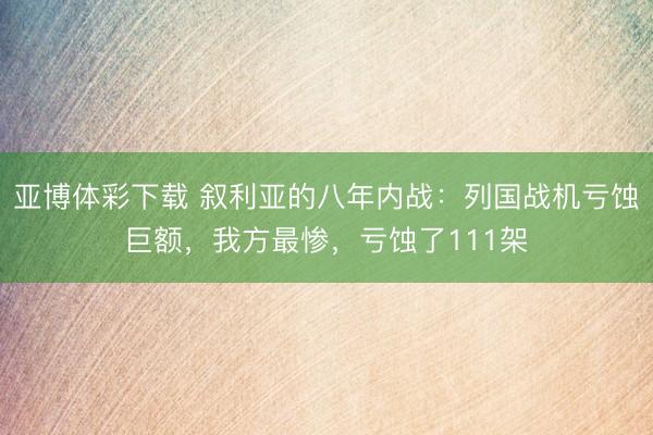 亚博体彩下载 叙利亚的八年内战:列国战机亏蚀巨额,我方最惨,亏蚀了111架
