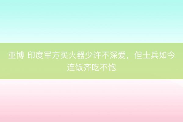 亚博 印度军方买火器少许不深爱，但士兵如今连饭齐吃不饱