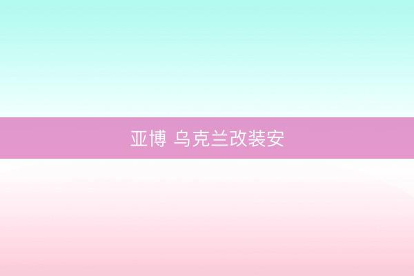 亚博 乌克兰改装安