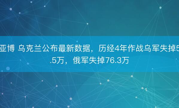 亚博 乌克兰公布最新数据,历经4年作战乌军失掉5.5万,俄军失掉76.3万