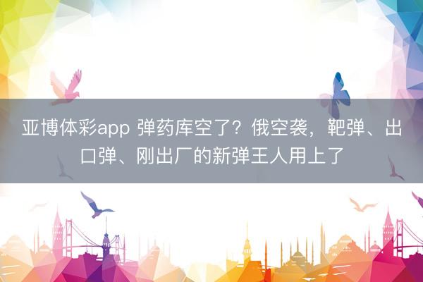 亚博体彩app 弹药库空了?俄空袭,靶弹、出口弹、刚出厂的新弹王人用上了