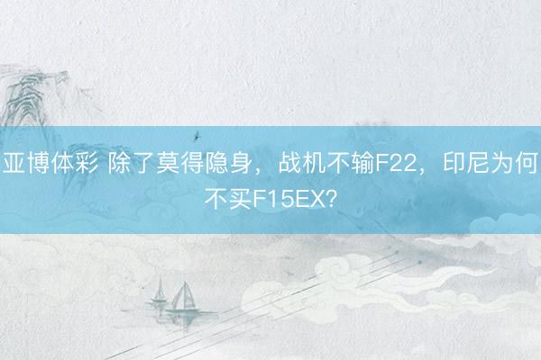 亚博体彩 除了莫得隐身，战机不输F22，印尼为何不买F15EX？