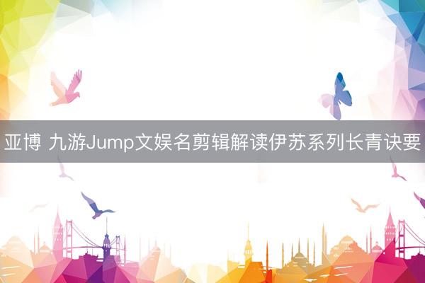 亚博 九游Jump文娱名剪辑解读伊苏系列长青诀要